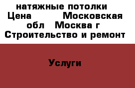натяжные потолки › Цена ­ 500 - Московская обл., Москва г. Строительство и ремонт » Услуги   